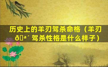历史上的羊刃驾杀命格（羊刃 🪴 驾杀性格是什么样子）